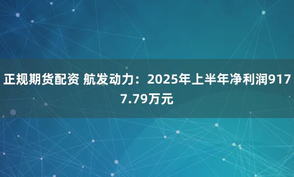 正规期货配资 航发动力：2025年上半年净利润9177.79万元