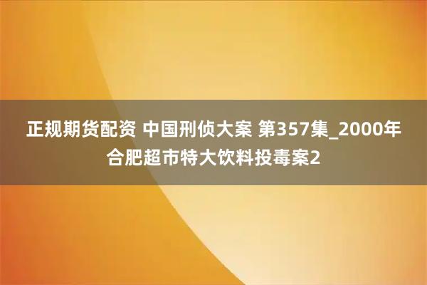 正规期货配资 中国刑侦大案 第357集_2000年合肥超市特大饮料投毒案2