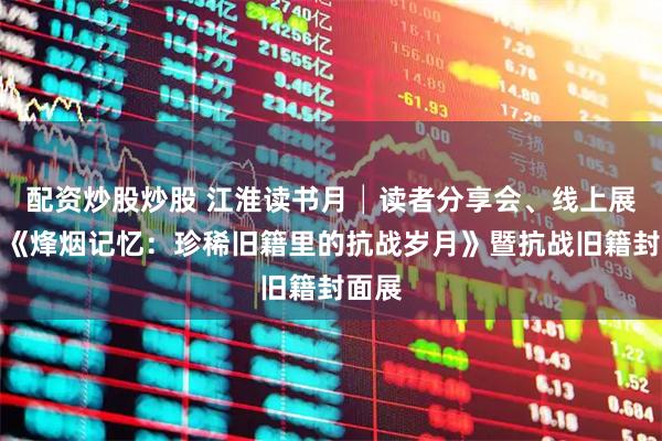 配资炒股炒股 江淮读书月│读者分享会、线上展览：《烽烟记忆：珍稀旧籍里的抗战岁月》暨抗战旧籍封面展