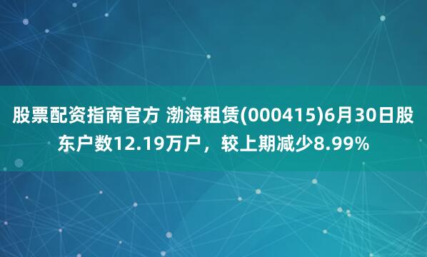 股票配资指南官方 渤海租赁(000415)6月30日股东户数12.19万户，较上期减少8.99%