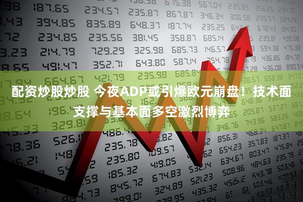 配资炒股炒股 今夜ADP或引爆欧元崩盘！技术面支撑与基本面多空激烈博弈