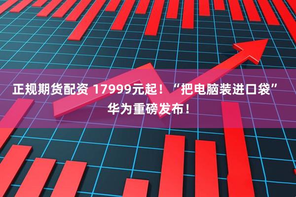 正规期货配资 17999元起！“把电脑装进口袋” 华为重磅发布！