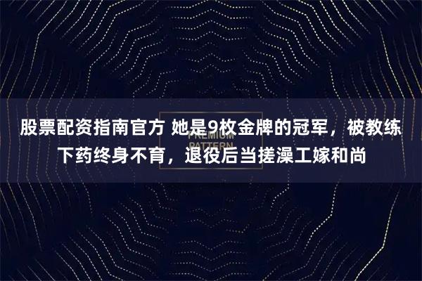 股票配资指南官方 她是9枚金牌的冠军，被教练下药终身不育，退役后当搓澡工嫁和尚