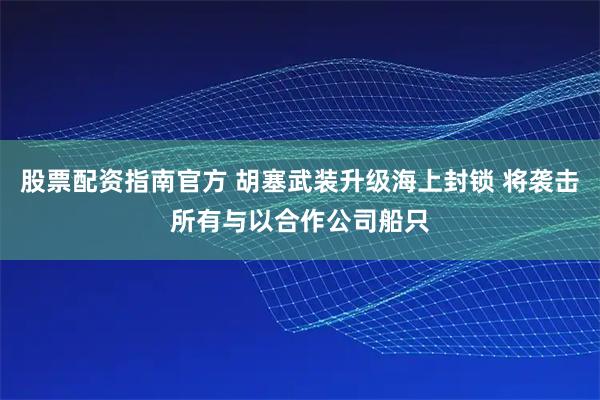股票配资指南官方 胡塞武装升级海上封锁 将袭击所有与以合作公司船只