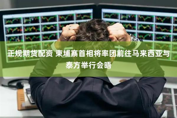 正规期货配资 柬埔寨首相将率团前往马来西亚与泰方举行会晤