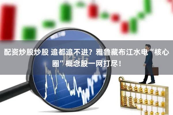 配资炒股炒股 追都追不进？雅鲁藏布江水电“核心圈”概念股一网打尽！