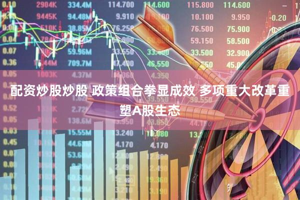 配资炒股炒股 政策组合拳显成效 多项重大改革重塑A股生态