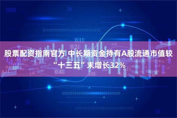 股票配资指南官方 中长期资金持有A股流通市值较“十三五”末增长32%