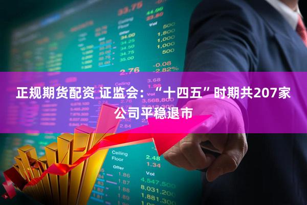 正规期货配资 证监会：“十四五”时期共207家公司平稳退市