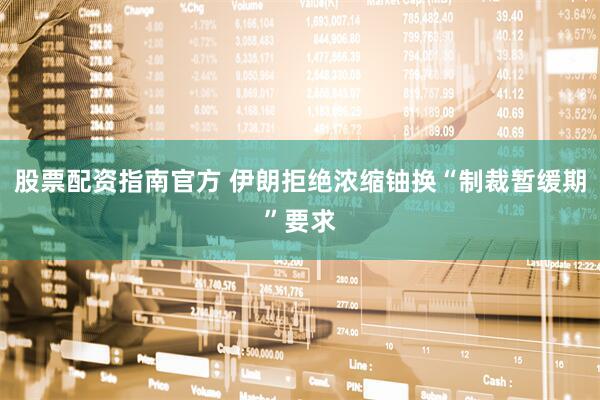 股票配资指南官方 伊朗拒绝浓缩铀换“制裁暂缓期”要求