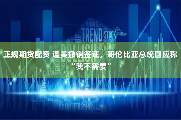 正规期货配资 遭美撤销签证，哥伦比亚总统回应称“我不需要”