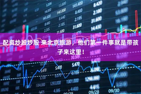配资炒股炒股 来北京旅游，他们第一件事就是带孩子来这里！